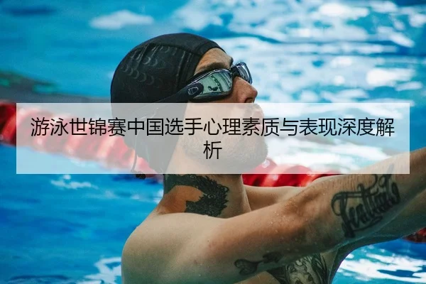 游泳世锦赛中国选手心理素质与表现深度解析
